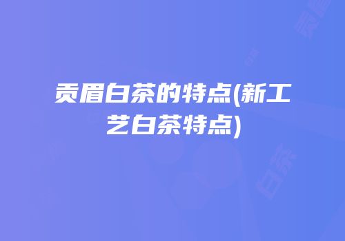 贡眉白茶的特点(新工艺白茶特点)