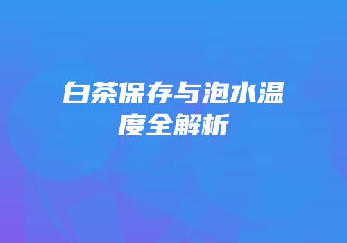 白茶保存与泡水温度全解析