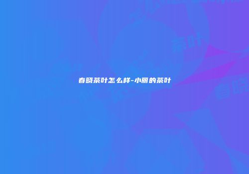 春晓茶叶怎么样-小丽的茶叶