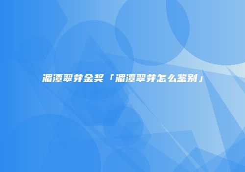 湄潭翠芽金奖「湄潭翠芽怎么鉴别」