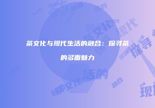 茶文化与现代生活的融合：探寻茶的多面魅力