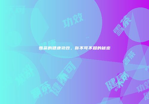 雪茶的健康功效，你不可不知的秘密