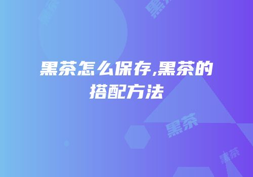黑茶怎么保存,黑茶的搭配方法