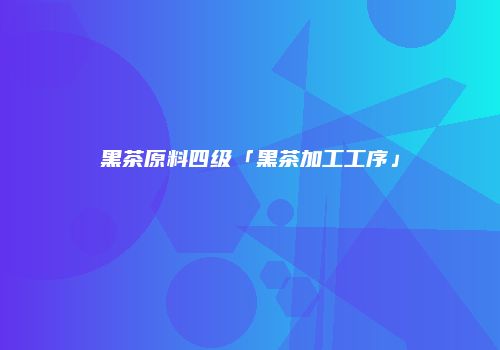 黑茶原料四级「黑茶加工工序」