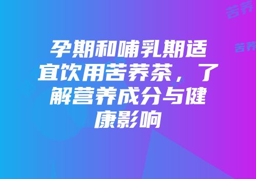 孕期和哺乳期适宜饮用苦荞茶，了解营养成分与健康影响