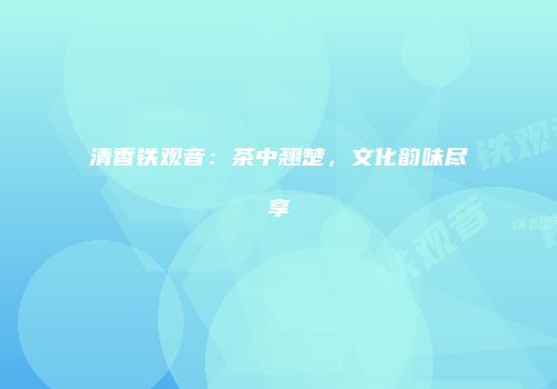 清香铁观音：茶中翘楚，文化韵味尽享