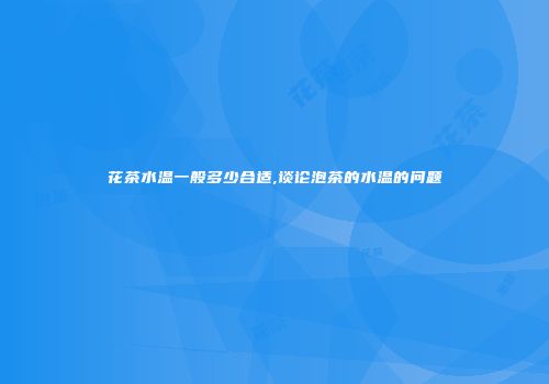 花茶水温一般多少合适,谈论泡茶的水温的问题