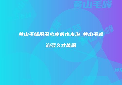 黄山毛峰用多少度的水来泡_黄山毛峰泡多久才能喝