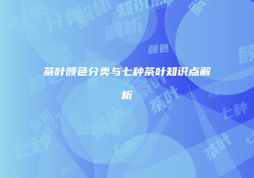 茶叶颜色分类与七种茶叶知识点解析