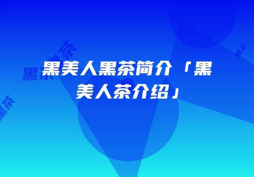 黑美人黑茶简介「黑美人茶介绍」