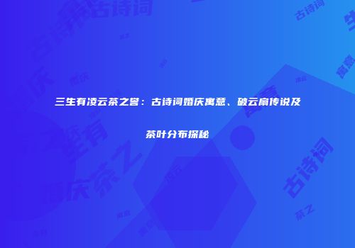 三生有凌云茶之誉：古诗词婚庆寓意、破云扇传说及茶叶分布探秘