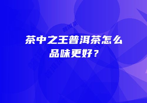 茶中之王普洱茶怎么品味更好？