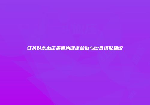 红茶对高血压患者的健康益处与饮食搭配建议