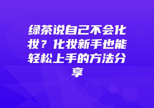 绿茶说自己不会化妆？化妆新手也能轻松上手的方法分享