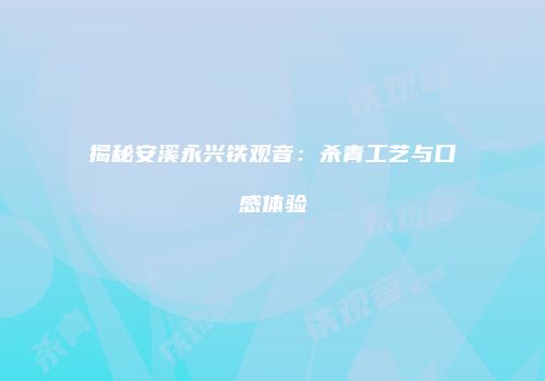 揭秘安溪永兴铁观音：杀青工艺与口感体验