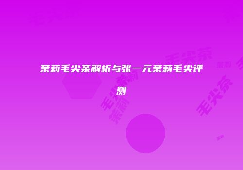 茉莉毛尖茶解析与张一元茉莉毛尖评测