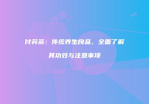 付劳茶：传统养生良品，全面了解其功效与注意事项