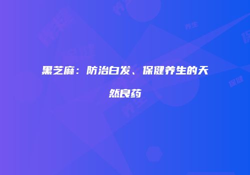黑芝麻：防治白发、保健养生的天然良药