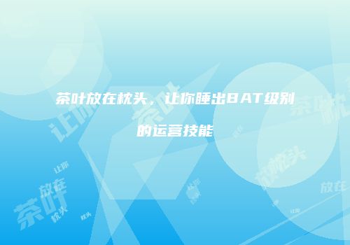 茶叶放在枕头，让你睡出BAT级别的运营技能