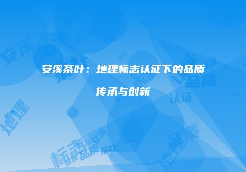 安溪茶叶：地理标志认证下的品质传承与创新