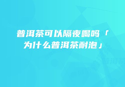 普洱茶可以隔夜喝吗「为什么普洱茶耐泡」