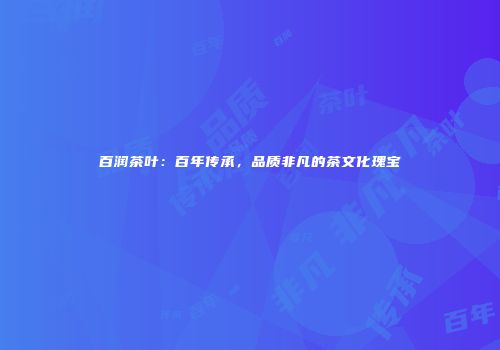 百润茶叶：百年传承，品质非凡的茶文化瑰宝