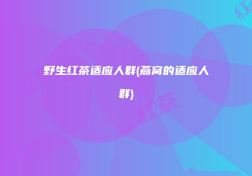 野生红茶适应人群(燕窝的适应人群)
