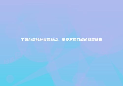 了解白茶的种类和特点，享受不同口感的茶香味道