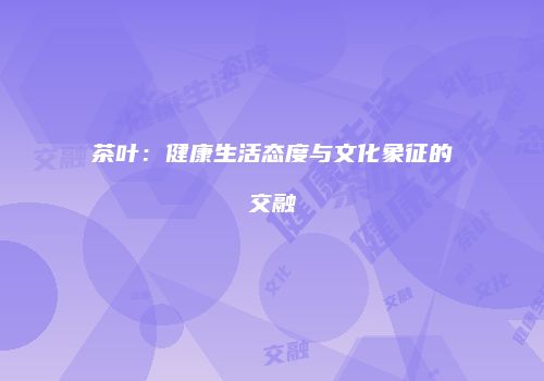 茶叶：健康生活态度与文化象征的交融