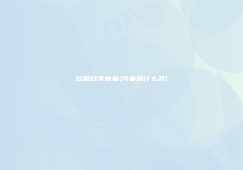 多喝白茶解暑(降暑喝什么茶)