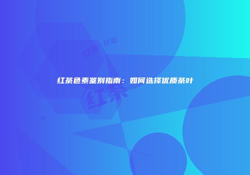 红茶色素鉴别指南：如何选择优质茶叶