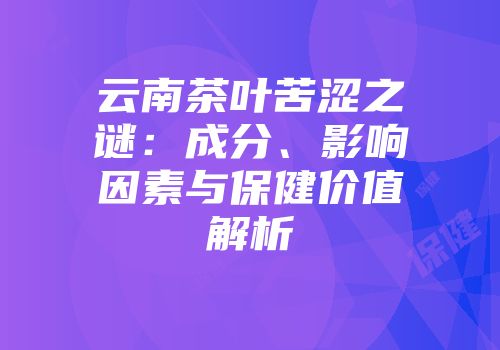 云南茶叶苦涩之谜：成分、影响因素与保健价值解析