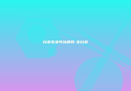 白茶生虫可以用吗-生白茶