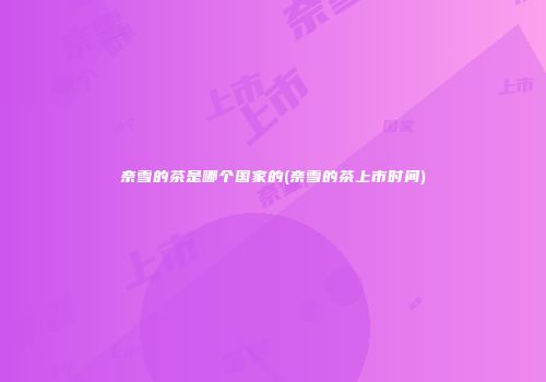奈雪的茶是哪个国家的(奈雪的茶上市时间)