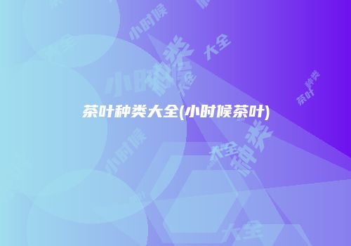 茶叶种类大全(小时候茶叶)