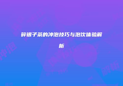 碎银子茶的冲泡技巧与泡饮体验解析
