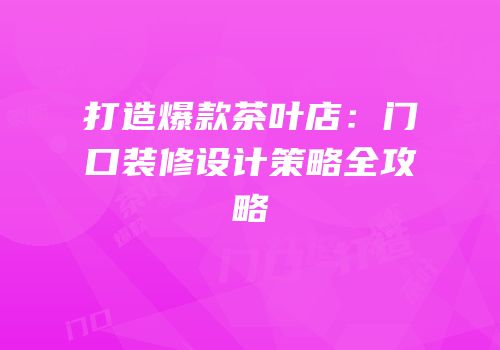 打造爆款茶叶店：门口装修设计策略全攻略
