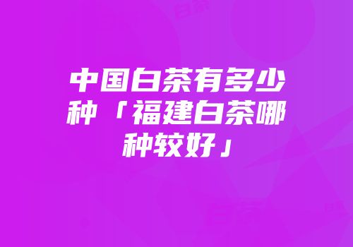 中国白茶有多少种「福建白茶哪种较好」