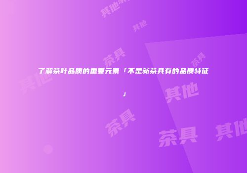 了解茶叶品质的重要元素「不是新茶具有的品质特征」