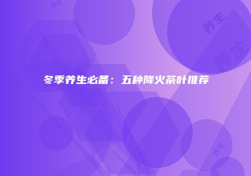 冬季养生必备：五种降火茶叶推荐