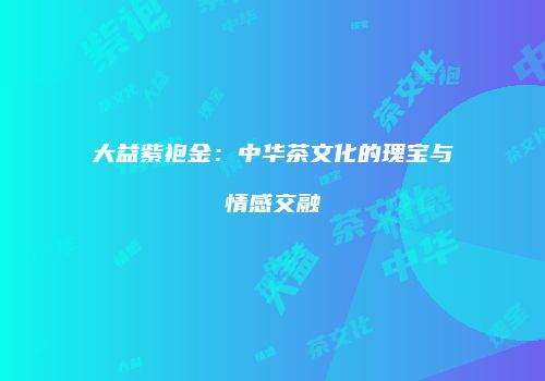 大益紫袍金：中华茶文化的瑰宝与情感交融