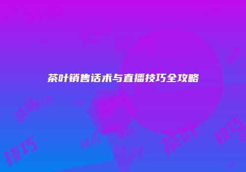 茶叶销售话术与直播技巧全攻略