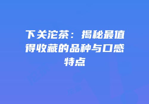 下关沱茶：揭秘最值得收藏的品种与口感特点
