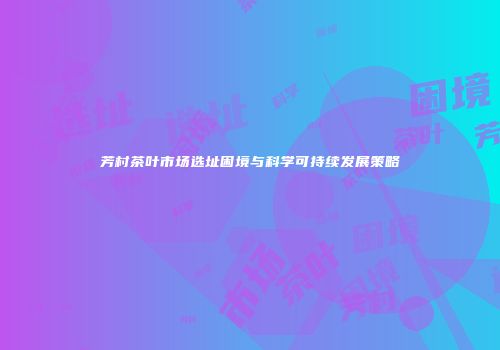 芳村茶叶市场选址困境与科学可持续发展策略