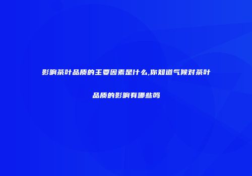 影响茶叶品质的主要因素是什么,你知道气候对茶叶品质的影响有哪些吗