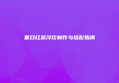 夏日红茶冷饮制作与搭配指南
