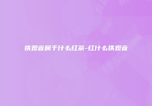 铁观音属于什么红茶-红什么铁观音