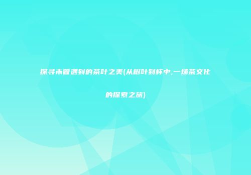 探寻未曾遇到的茶叶之美(从树叶到杯中,一场茶文化的探索之旅)