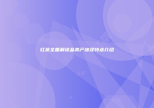 红茶全面解读品类产地及特点介绍