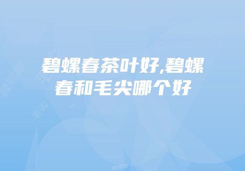 碧螺春茶叶好,碧螺春和毛尖哪个好